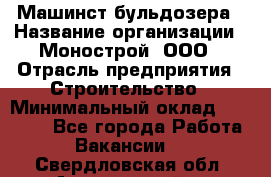 Машинст бульдозера › Название организации ­ Монострой, ООО › Отрасль предприятия ­ Строительство › Минимальный оклад ­ 20 000 - Все города Работа » Вакансии   . Свердловская обл.,Артемовский г.